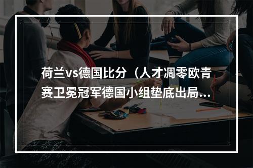 荷兰vs德国比分（人才凋零欧青赛卫冕冠军德国小组垫底出局）