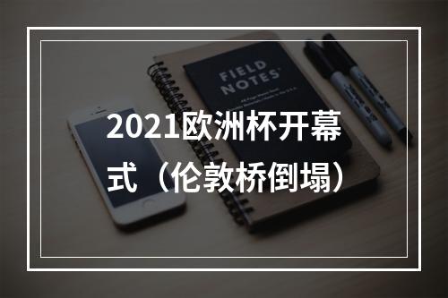 2021欧洲杯开幕式（伦敦桥倒塌）