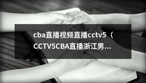 cba直播视频直播cctv5（CCTV5CBA直播浙江男篮vs宁波男篮中文比赛全程高清视频）