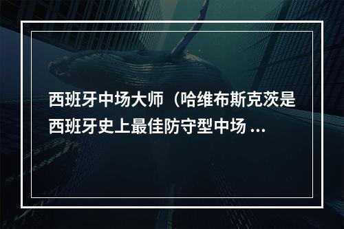 西班牙中场大师（哈维布斯克茨是西班牙史上最佳防守型中场 现在他可以专注巴萨）