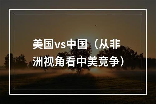 美国vs中国（从非洲视角看中美竞争）
