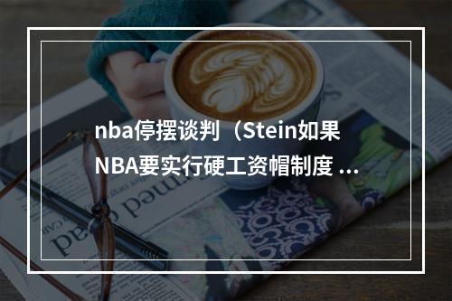 nba停摆谈判（Stein如果NBA要实行硬工资帽制度 联盟会停摆）