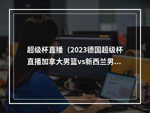 超级杯直播（2023德国超级杯直播加拿大男篮vs新西兰男篮中文全程视频在线）