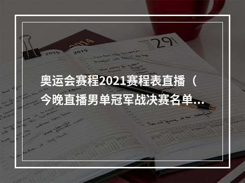 奥运会赛程2021赛程表直播（今晚直播男单冠军战决赛名单产生）