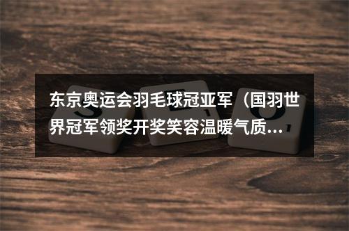 东京奥运会羽毛球冠亚军（国羽世界冠军领奖开奖笑容温暖气质优雅）