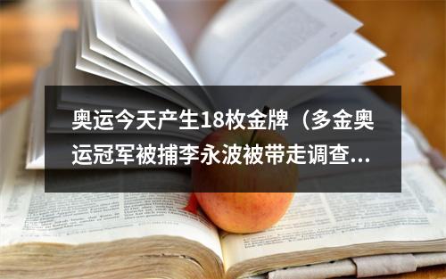 奥运今天产生18枚金牌（多金奥运冠军被捕李永波被带走调查1800尘埃落定）