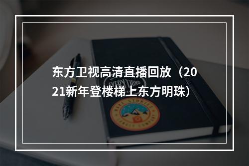 东方卫视高清直播回放（2021新年登楼梯上东方明珠）