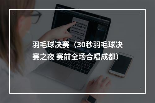羽毛球决赛（30秒羽毛球决赛之夜 赛前全场合唱成都）