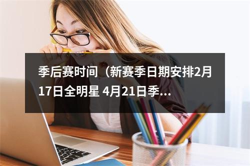 季后赛时间（新赛季日期安排2月17日全明星 4月21日季后赛 6月7日总决赛G1）