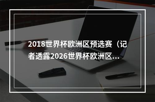 2018世界杯欧洲区预选赛（记者透露2026世界杯欧洲区预选赛赛制分为12组）