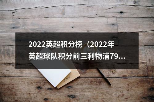 2022英超积分榜（2022年英超球队积分前三利物浦79分曼城78分阿森纳74分）
