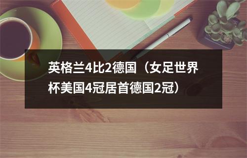 英格兰4比2德国（女足世界杯美国4冠居首德国2冠）