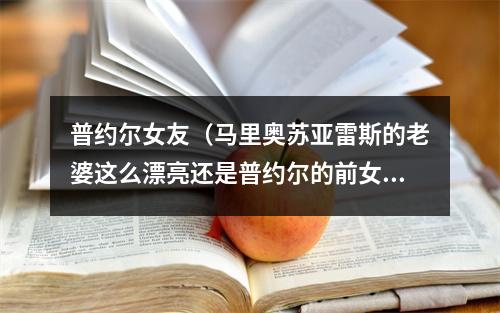 普约尔女友（马里奥苏亚雷斯的老婆这么漂亮还是普约尔的前女友）