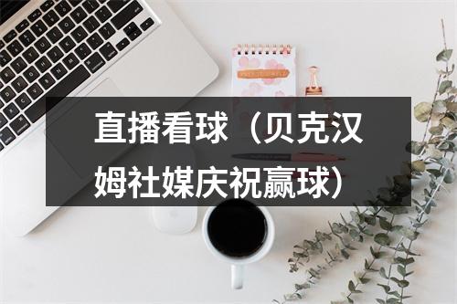 直播看球（贝克汉姆社媒庆祝赢球）