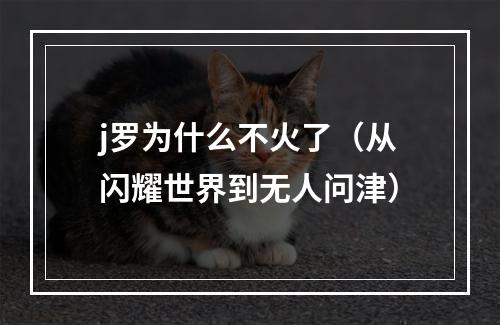 j罗为什么不火了（从闪耀世界到无人问津）
