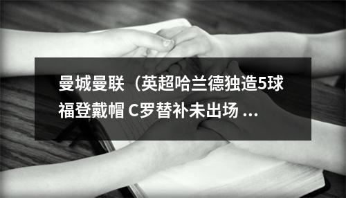 曼城曼联（英超哈兰德独造5球 福登戴帽 C罗替补未出场 曼城63大胜曼联）