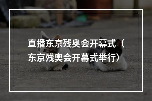 直播东京残奥会开幕式（东京残奥会开幕式举行）