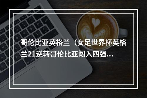 哥伦比亚英格兰（女足世界杯英格兰21逆转哥伦比亚闯入四强 半决赛将战澳大利亚）