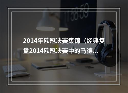 2014年欧冠决赛集锦（经典复盘2014欧冠决赛中的马德里德比大战）