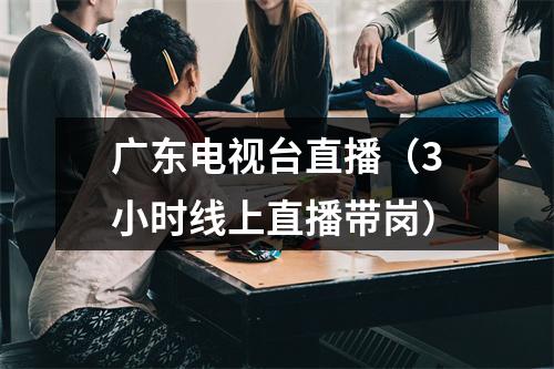 广东电视台直播（3小时线上直播带岗）