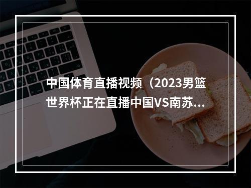 中国体育直播视频（2023男篮世界杯正在直播中国VS南苏丹中文现场高清观看）