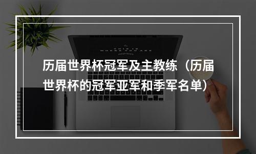 历届世界杯冠军及主教练（历届世界杯的冠军亚军和季军名单）