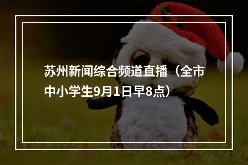 苏州新闻综合频道直播（全市中小学生9月1日早8点）