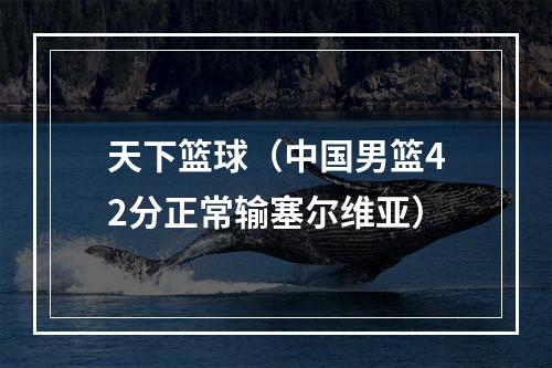 天下篮球（中国男篮42分正常输塞尔维亚）