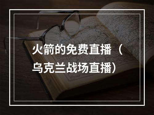 火箭的免费直播（乌克兰战场直播）