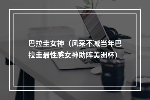 巴拉圭女神（风采不减当年巴拉圭最性感女神助阵美洲杯）