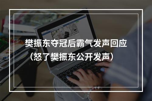 樊振东夺冠后霸气发声回应（怒了樊振东公开发声）