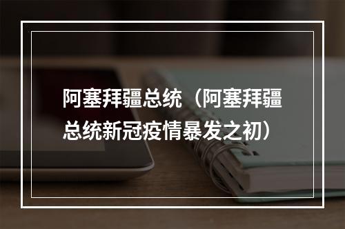 阿塞拜疆总统（阿塞拜疆总统新冠疫情暴发之初）