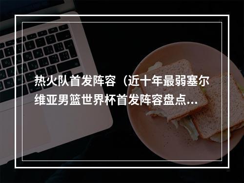 热火队首发阵容（近十年最弱塞尔维亚男篮世界杯首发阵容盘点）