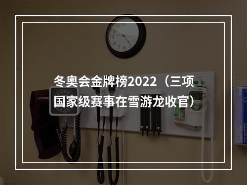 冬奥会金牌榜2022（三项国家级赛事在雪游龙收官）
