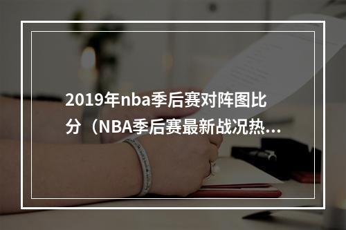 2019年nba季后赛对阵图比分（NBA季后赛最新战况热火黑八）