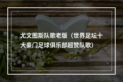 尤文图斯队歌老版（世界足坛十大豪门足球俱乐部超赞队歌）