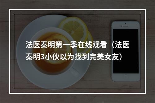 法医秦明第一季在线观看（法医秦明3小伙以为找到完美女友）