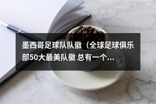 墨西哥足球队队徽（全球足球俱乐部50大最美队徽 总有一个故事让你动容）