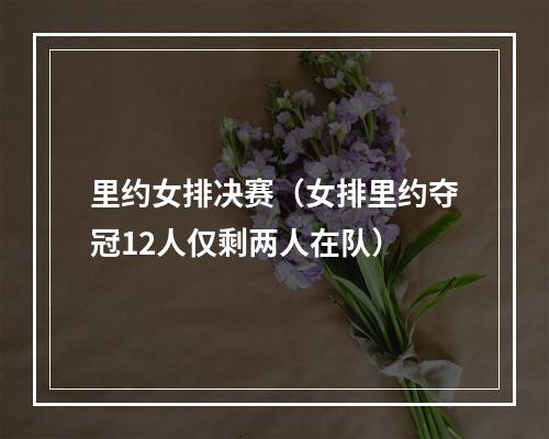 里约女排决赛（女排里约夺冠12人仅剩两人在队）