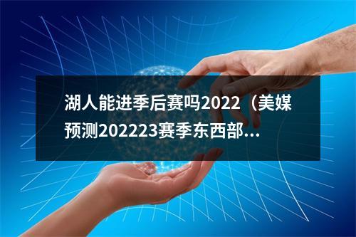 湖人能进季后赛吗2022（美媒预测202223赛季东西部季后赛首轮对决）