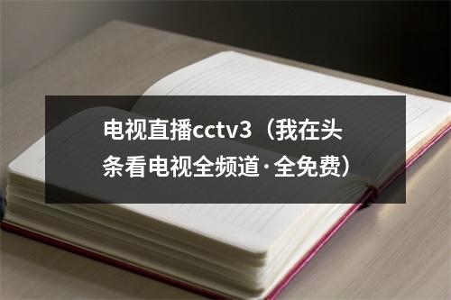 电视直播cctv3（我在头条看电视全频道·全免费）
