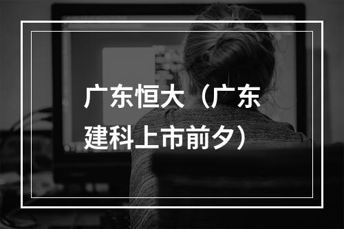 广东恒大（广东建科上市前夕）