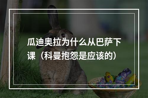 瓜迪奥拉为什么从巴萨下课（科曼抱怨是应该的）