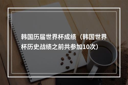 韩国历届世界杯成绩（韩国世界杯历史战绩之前共参加10次）