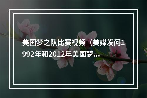 美国梦之队比赛视频（美媒发问1992年和2012年美国梦之队之间打一轮系列赛谁会获胜 ​）