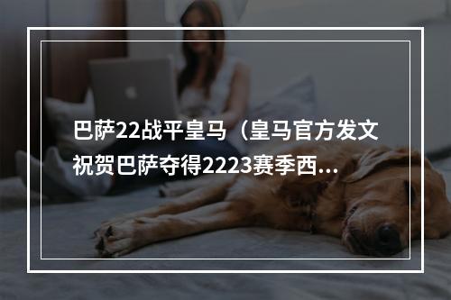 巴萨22战平皇马（皇马官方发文祝贺巴萨夺得2223赛季西甲冠军）