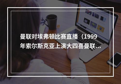 曼联对埃弗顿比赛直播（1999年索尔斯克亚上演大四喜曼联51埃弗顿）