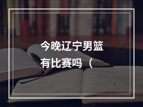 今晚辽宁男篮有比赛吗（