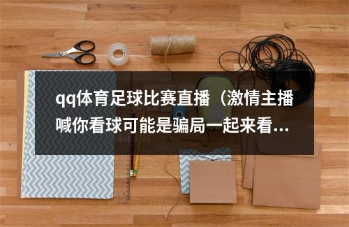 qq体育足球比赛直播（激情主播喊你看球可能是骗局一起来看案例）