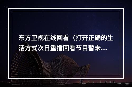 东方卫视在线回看（打开正确的生活方式次日重播回看节目暂未开始）